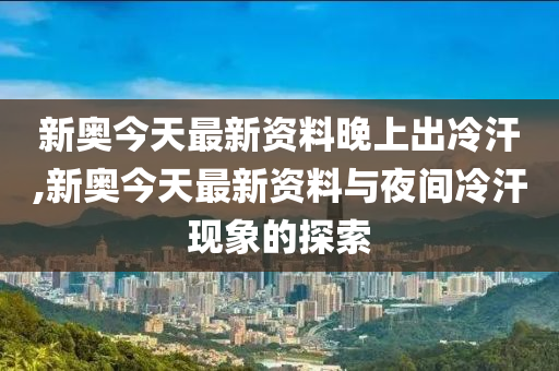 新澳今天最新资料晚上出冷汗,新澳今天最新资料与晚上出冷汗现象探讨