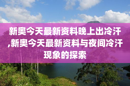 新澳今天最新资料晚上出冷汗,新澳最新资料与夜间冷汗现象探讨